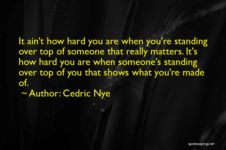 Cedric Nye Quotes: It Ain't How Hard You Are When You're Standing Over Top Of Someone That Really Matters. It's How Hard You