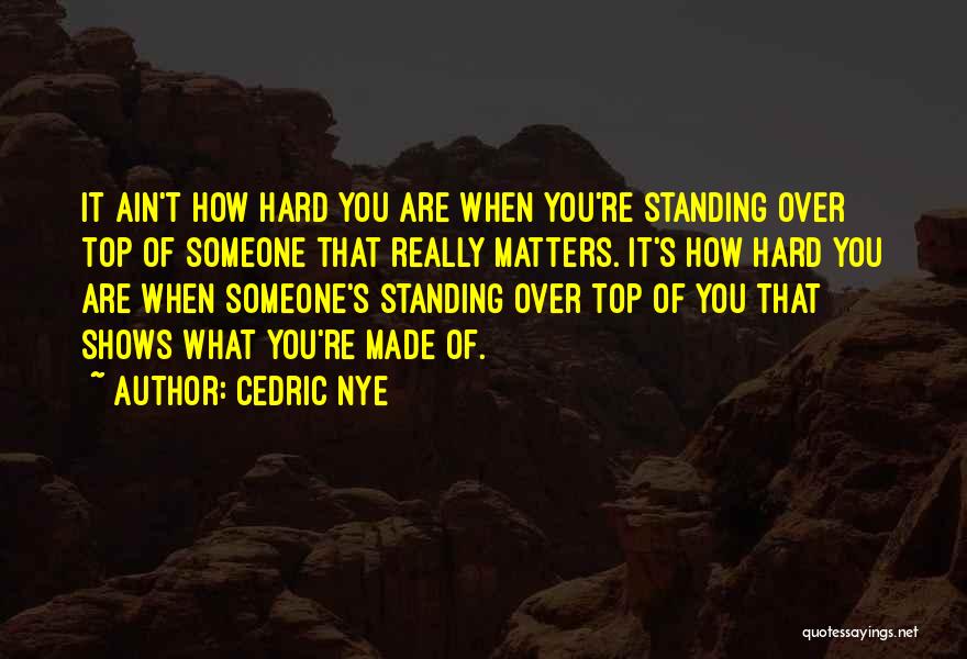 Cedric Nye Quotes: It Ain't How Hard You Are When You're Standing Over Top Of Someone That Really Matters. It's How Hard You