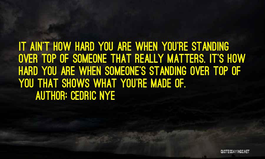 Cedric Nye Quotes: It Ain't How Hard You Are When You're Standing Over Top Of Someone That Really Matters. It's How Hard You
