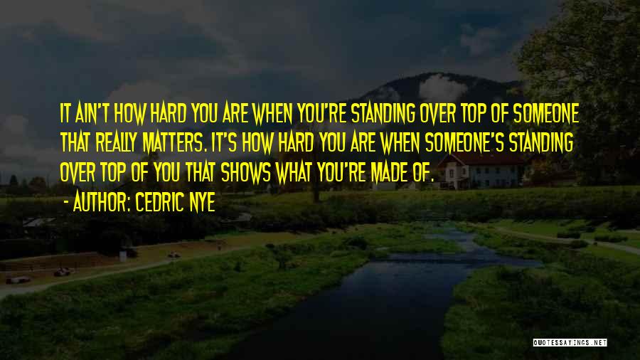 Cedric Nye Quotes: It Ain't How Hard You Are When You're Standing Over Top Of Someone That Really Matters. It's How Hard You