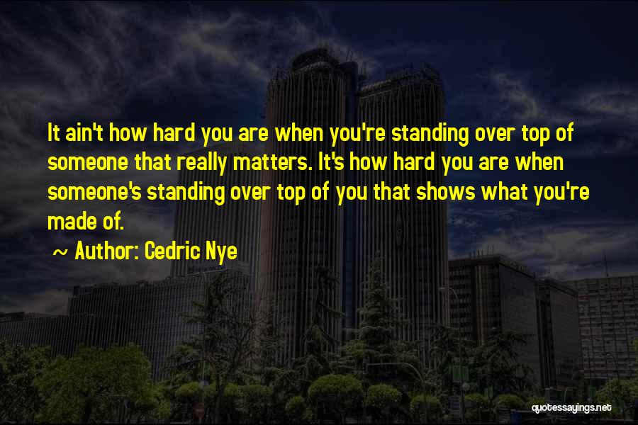 Cedric Nye Quotes: It Ain't How Hard You Are When You're Standing Over Top Of Someone That Really Matters. It's How Hard You