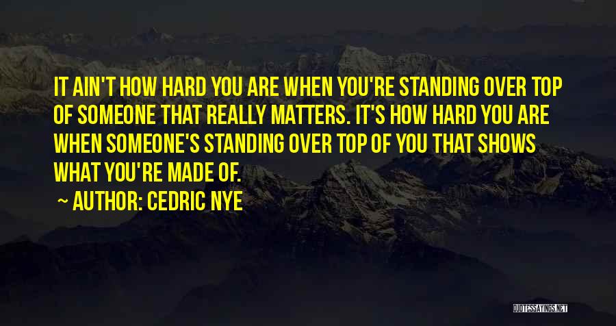 Cedric Nye Quotes: It Ain't How Hard You Are When You're Standing Over Top Of Someone That Really Matters. It's How Hard You