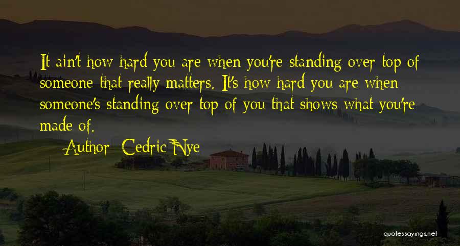 Cedric Nye Quotes: It Ain't How Hard You Are When You're Standing Over Top Of Someone That Really Matters. It's How Hard You