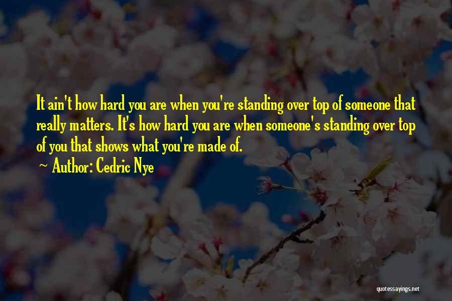 Cedric Nye Quotes: It Ain't How Hard You Are When You're Standing Over Top Of Someone That Really Matters. It's How Hard You