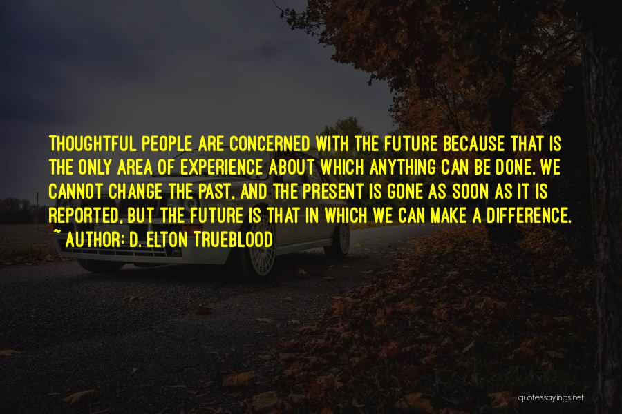 D. Elton Trueblood Quotes: Thoughtful People Are Concerned With The Future Because That Is The Only Area Of Experience About Which Anything Can Be