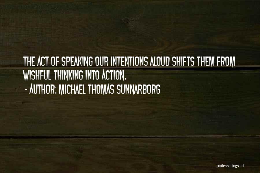 Michael Thomas Sunnarborg Quotes: The Act Of Speaking Our Intentions Aloud Shifts Them From Wishful Thinking Into Action.