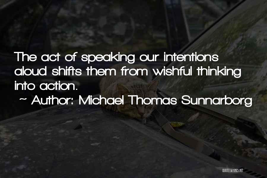 Michael Thomas Sunnarborg Quotes: The Act Of Speaking Our Intentions Aloud Shifts Them From Wishful Thinking Into Action.
