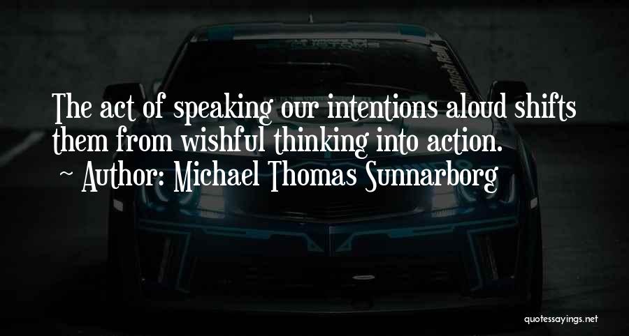 Michael Thomas Sunnarborg Quotes: The Act Of Speaking Our Intentions Aloud Shifts Them From Wishful Thinking Into Action.