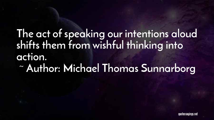 Michael Thomas Sunnarborg Quotes: The Act Of Speaking Our Intentions Aloud Shifts Them From Wishful Thinking Into Action.