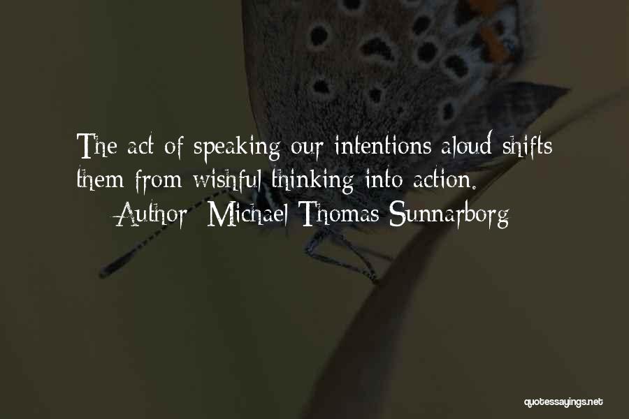 Michael Thomas Sunnarborg Quotes: The Act Of Speaking Our Intentions Aloud Shifts Them From Wishful Thinking Into Action.