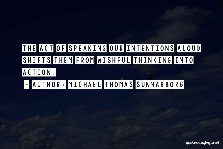 Michael Thomas Sunnarborg Quotes: The Act Of Speaking Our Intentions Aloud Shifts Them From Wishful Thinking Into Action.