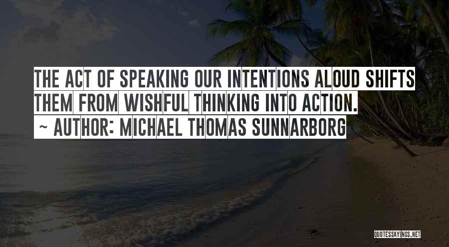 Michael Thomas Sunnarborg Quotes: The Act Of Speaking Our Intentions Aloud Shifts Them From Wishful Thinking Into Action.