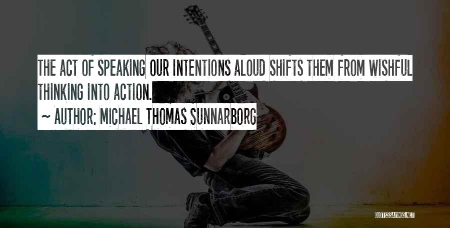 Michael Thomas Sunnarborg Quotes: The Act Of Speaking Our Intentions Aloud Shifts Them From Wishful Thinking Into Action.
