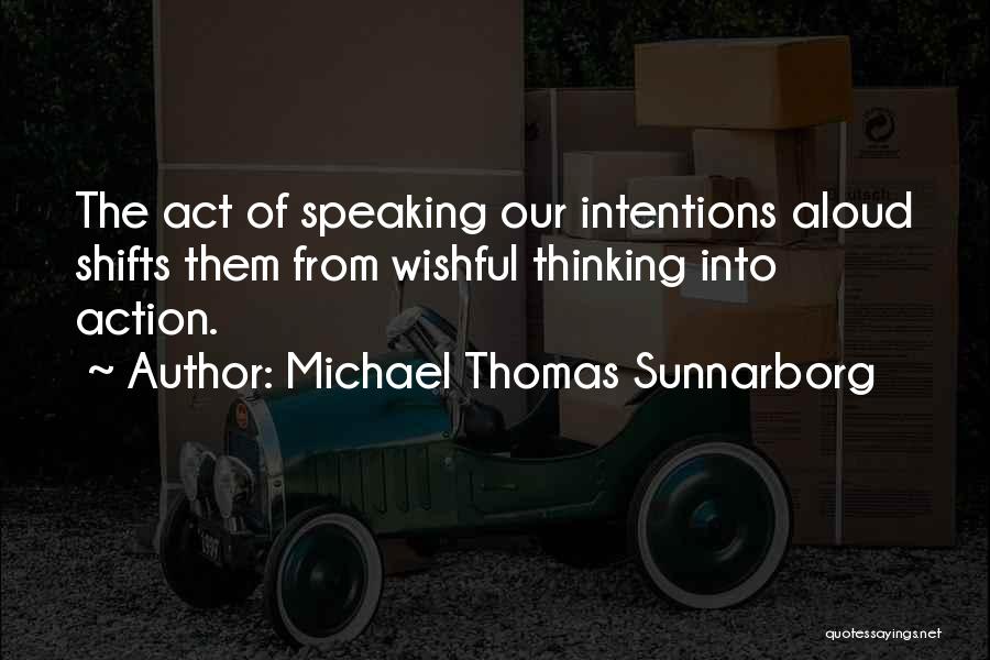 Michael Thomas Sunnarborg Quotes: The Act Of Speaking Our Intentions Aloud Shifts Them From Wishful Thinking Into Action.