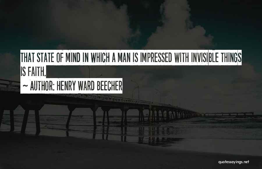 Henry Ward Beecher Quotes: That State Of Mind In Which A Man Is Impressed With Invisible Things Is Faith.