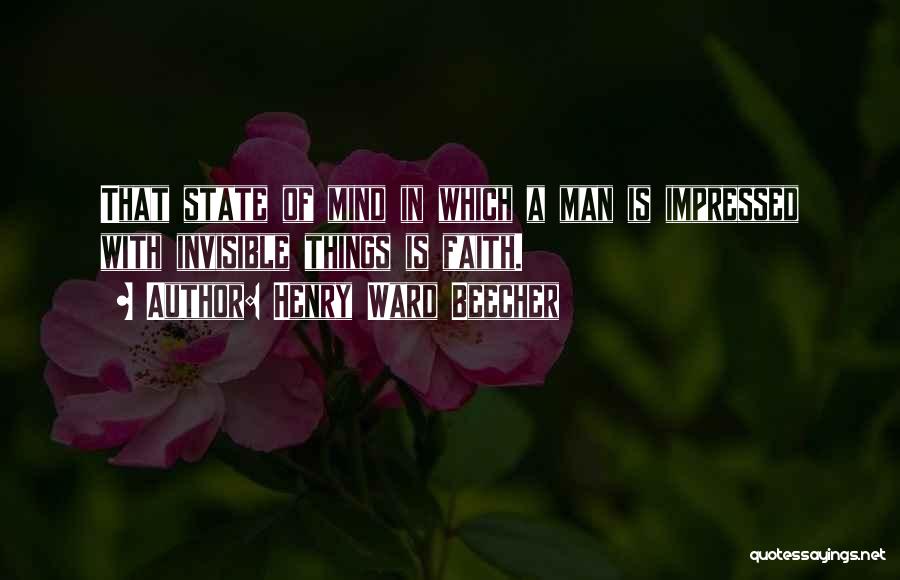 Henry Ward Beecher Quotes: That State Of Mind In Which A Man Is Impressed With Invisible Things Is Faith.