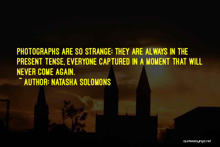 Natasha Solomons Quotes: Photographs Are So Strange; They Are Always In The Present Tense, Everyone Captured In A Moment That Will Never Come