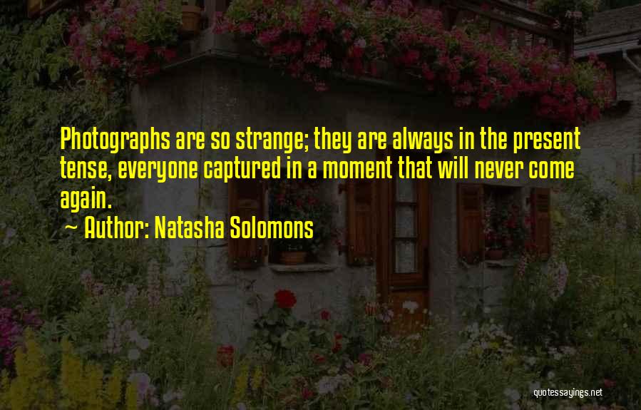 Natasha Solomons Quotes: Photographs Are So Strange; They Are Always In The Present Tense, Everyone Captured In A Moment That Will Never Come