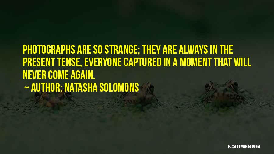 Natasha Solomons Quotes: Photographs Are So Strange; They Are Always In The Present Tense, Everyone Captured In A Moment That Will Never Come