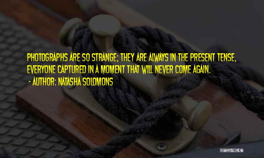 Natasha Solomons Quotes: Photographs Are So Strange; They Are Always In The Present Tense, Everyone Captured In A Moment That Will Never Come