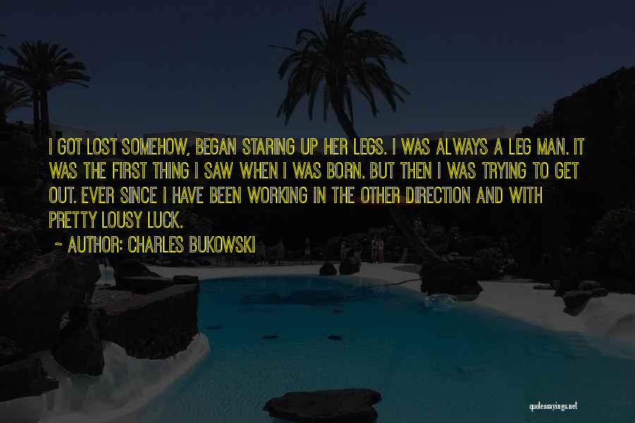 Charles Bukowski Quotes: I Got Lost Somehow, Began Staring Up Her Legs. I Was Always A Leg Man. It Was The First Thing