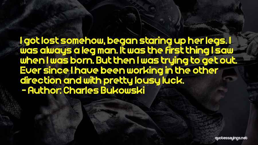 Charles Bukowski Quotes: I Got Lost Somehow, Began Staring Up Her Legs. I Was Always A Leg Man. It Was The First Thing