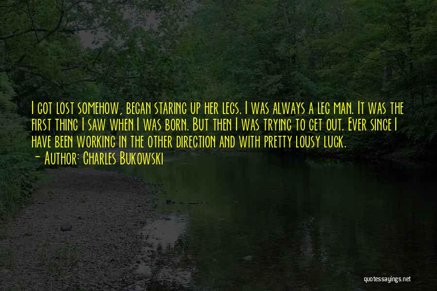 Charles Bukowski Quotes: I Got Lost Somehow, Began Staring Up Her Legs. I Was Always A Leg Man. It Was The First Thing
