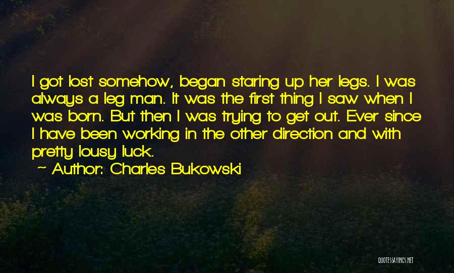 Charles Bukowski Quotes: I Got Lost Somehow, Began Staring Up Her Legs. I Was Always A Leg Man. It Was The First Thing