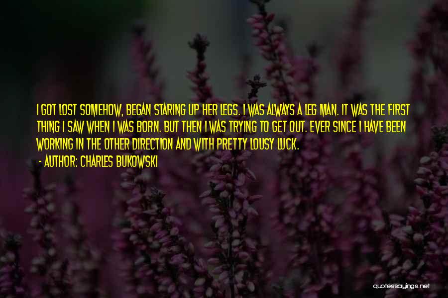 Charles Bukowski Quotes: I Got Lost Somehow, Began Staring Up Her Legs. I Was Always A Leg Man. It Was The First Thing