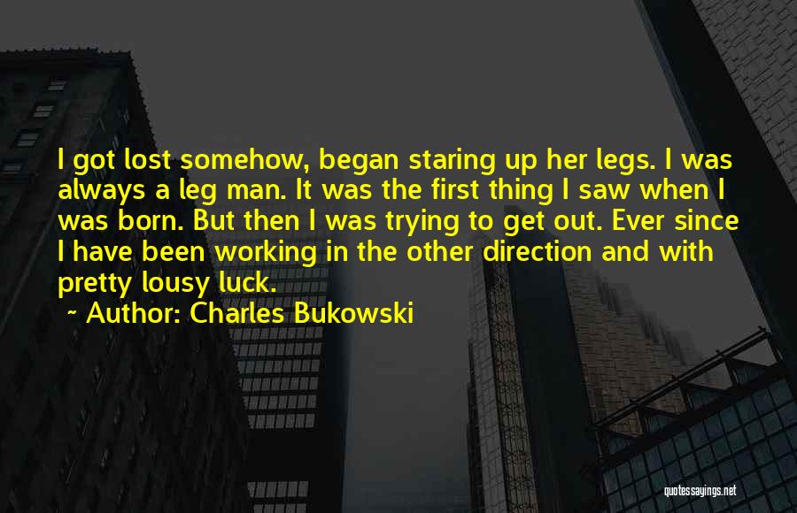 Charles Bukowski Quotes: I Got Lost Somehow, Began Staring Up Her Legs. I Was Always A Leg Man. It Was The First Thing