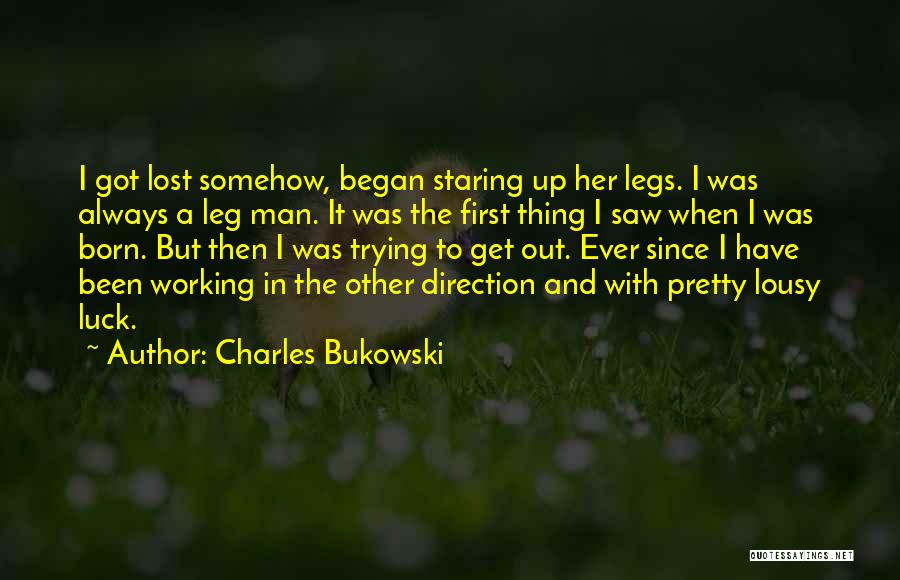 Charles Bukowski Quotes: I Got Lost Somehow, Began Staring Up Her Legs. I Was Always A Leg Man. It Was The First Thing