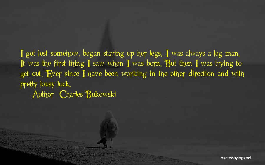Charles Bukowski Quotes: I Got Lost Somehow, Began Staring Up Her Legs. I Was Always A Leg Man. It Was The First Thing