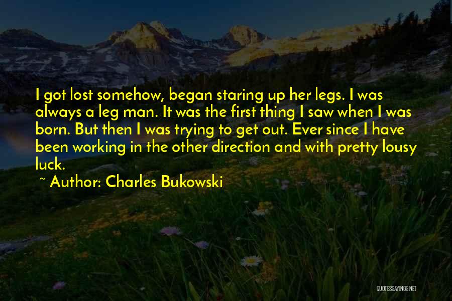 Charles Bukowski Quotes: I Got Lost Somehow, Began Staring Up Her Legs. I Was Always A Leg Man. It Was The First Thing