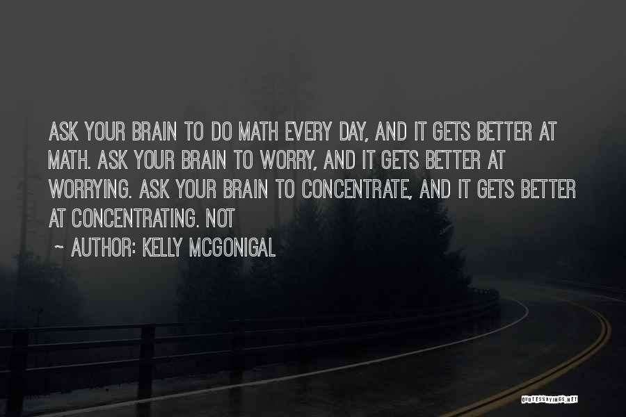 Kelly McGonigal Quotes: Ask Your Brain To Do Math Every Day, And It Gets Better At Math. Ask Your Brain To Worry, And