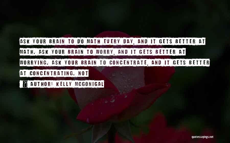 Kelly McGonigal Quotes: Ask Your Brain To Do Math Every Day, And It Gets Better At Math. Ask Your Brain To Worry, And