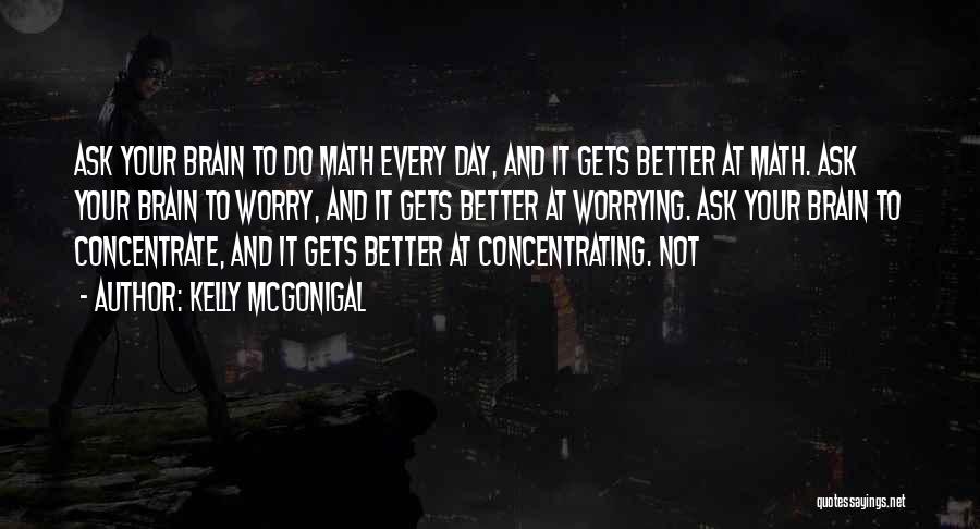 Kelly McGonigal Quotes: Ask Your Brain To Do Math Every Day, And It Gets Better At Math. Ask Your Brain To Worry, And