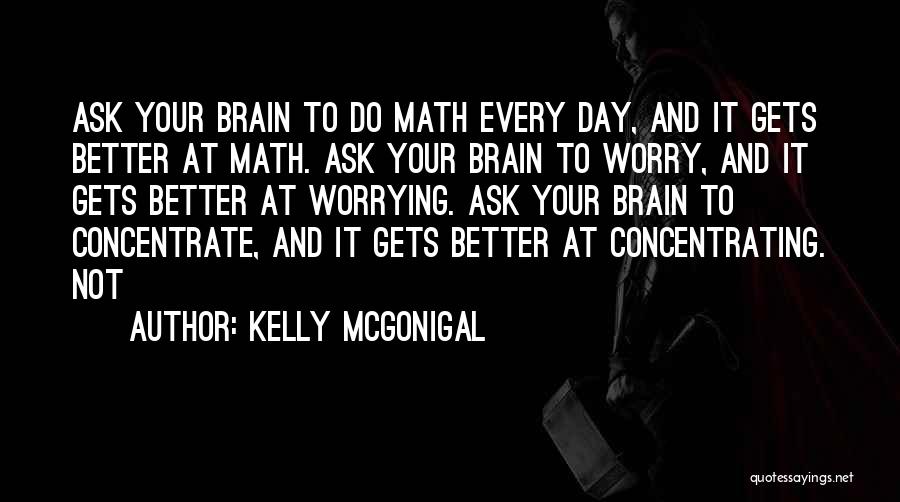 Kelly McGonigal Quotes: Ask Your Brain To Do Math Every Day, And It Gets Better At Math. Ask Your Brain To Worry, And