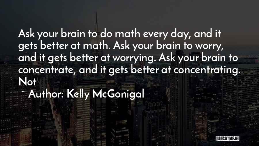 Kelly McGonigal Quotes: Ask Your Brain To Do Math Every Day, And It Gets Better At Math. Ask Your Brain To Worry, And