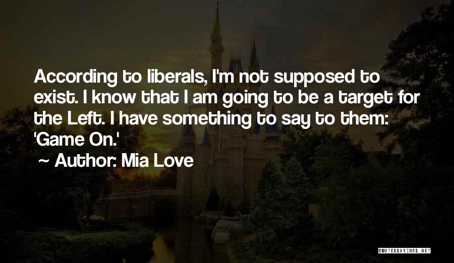 Mia Love Quotes: According To Liberals, I'm Not Supposed To Exist. I Know That I Am Going To Be A Target For The