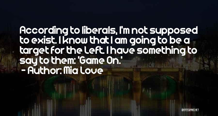 Mia Love Quotes: According To Liberals, I'm Not Supposed To Exist. I Know That I Am Going To Be A Target For The