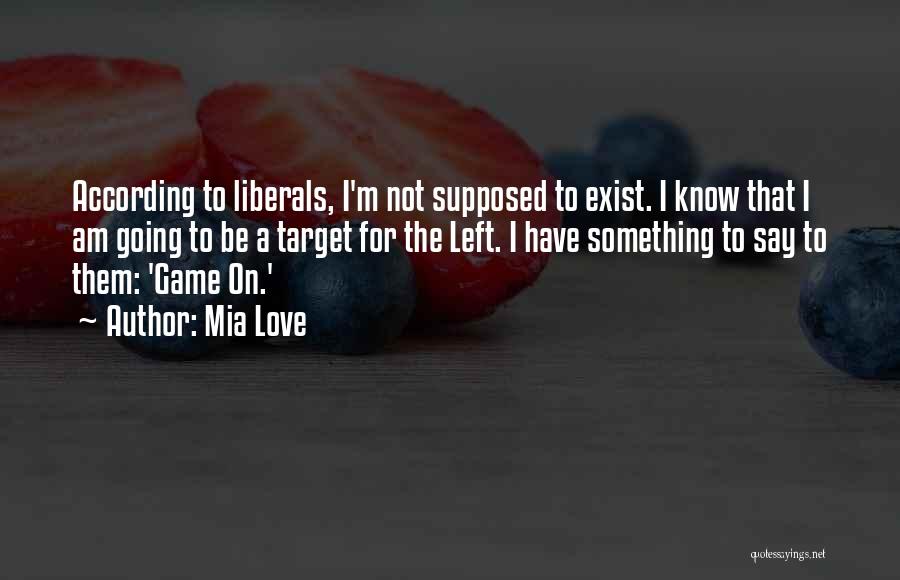 Mia Love Quotes: According To Liberals, I'm Not Supposed To Exist. I Know That I Am Going To Be A Target For The