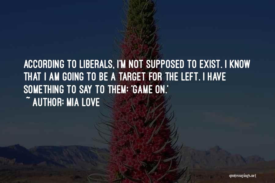 Mia Love Quotes: According To Liberals, I'm Not Supposed To Exist. I Know That I Am Going To Be A Target For The