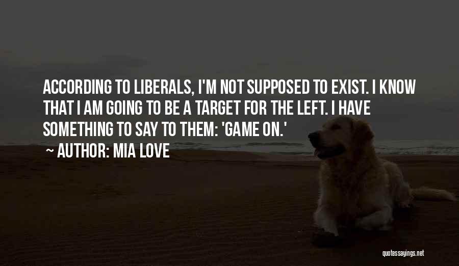 Mia Love Quotes: According To Liberals, I'm Not Supposed To Exist. I Know That I Am Going To Be A Target For The