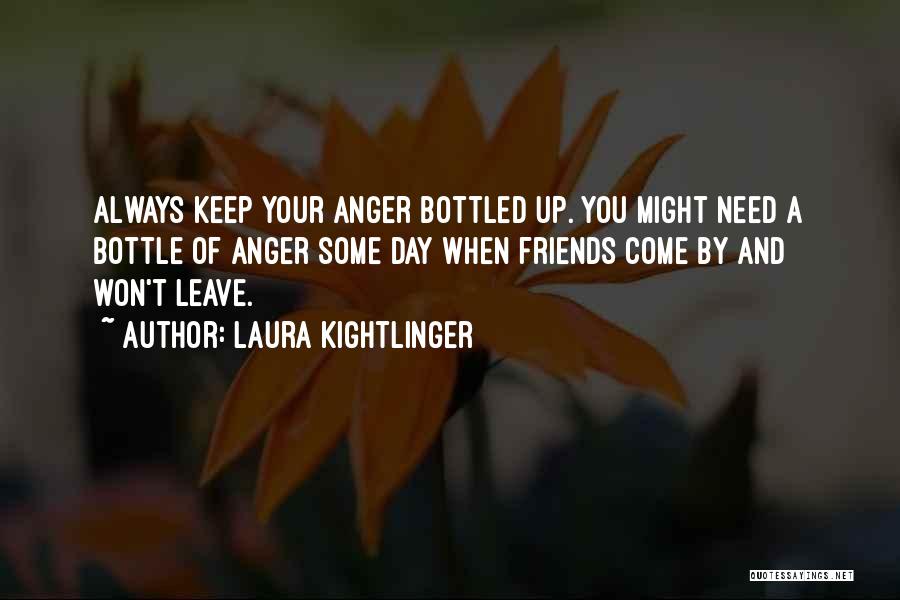 Laura Kightlinger Quotes: Always Keep Your Anger Bottled Up. You Might Need A Bottle Of Anger Some Day When Friends Come By And