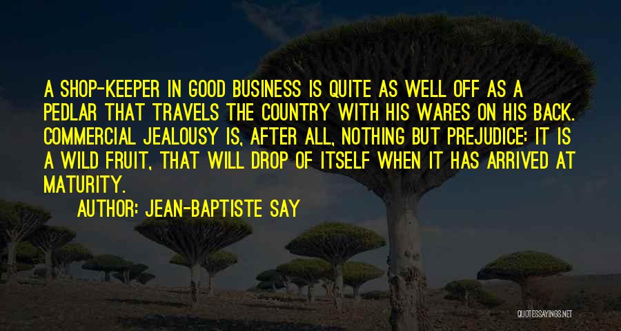Jean-Baptiste Say Quotes: A Shop-keeper In Good Business Is Quite As Well Off As A Pedlar That Travels The Country With His Wares