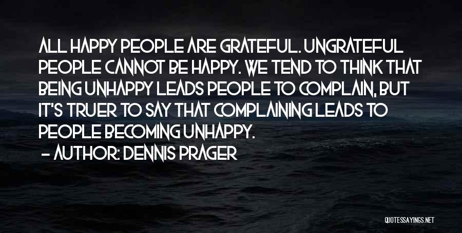 Dennis Prager Quotes: All Happy People Are Grateful. Ungrateful People Cannot Be Happy. We Tend To Think That Being Unhappy Leads People To