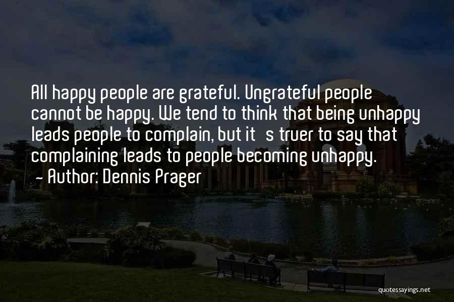 Dennis Prager Quotes: All Happy People Are Grateful. Ungrateful People Cannot Be Happy. We Tend To Think That Being Unhappy Leads People To