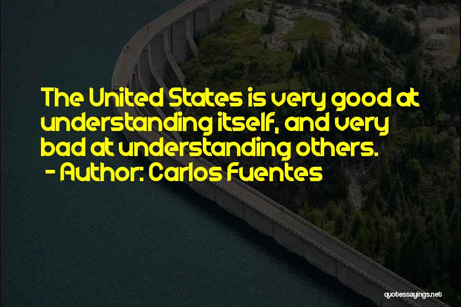 Carlos Fuentes Quotes: The United States Is Very Good At Understanding Itself, And Very Bad At Understanding Others.