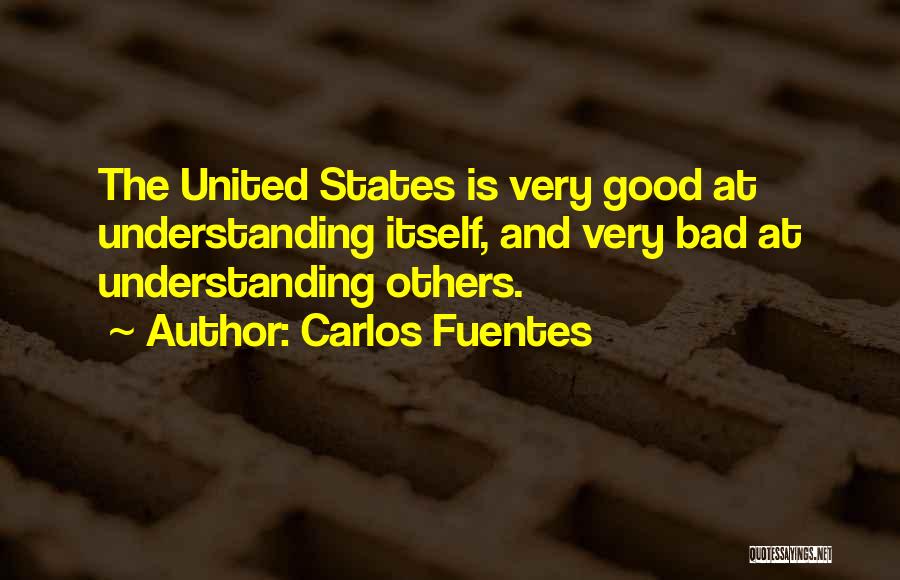 Carlos Fuentes Quotes: The United States Is Very Good At Understanding Itself, And Very Bad At Understanding Others.