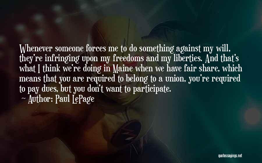 Paul LePage Quotes: Whenever Someone Forces Me To Do Something Against My Will, They're Infringing Upon My Freedoms And My Liberties. And That's